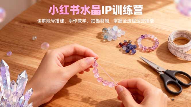 小红书水晶IP训练营，讲解账号搭建、手作教学、拍摄剪辑，全流程运营技能-jixi