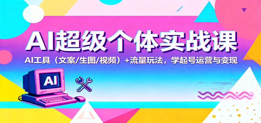 AI超级个体实战课：AI 工具(文案/生图/视频)+ 流量玩法，学起号运营与变现-jixi