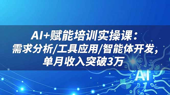 AI+赋能培训实操课：需求分析/工具应用/智能体开发，单月收入突破3万-jixi