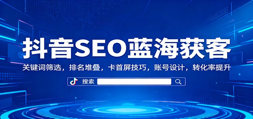 抖音SEO蓝海获客：关键词筛选，排名堆叠，卡首屏技巧，账号设计，转化率提升-jixi