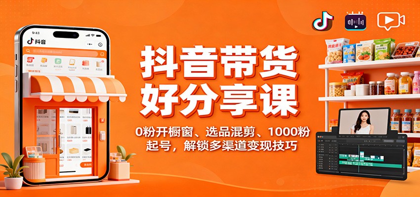 抖音带货好物分享课：0粉开橱窗、选品混剪、1000粉起号，解锁多渠道变现技巧-jixi