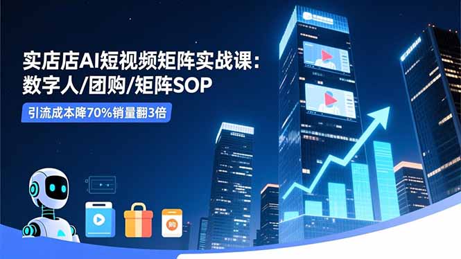 实体店AI短视频矩阵实战课：数字人/团购/矩阵SOP，引流成本降70%销量翻3倍-jixi