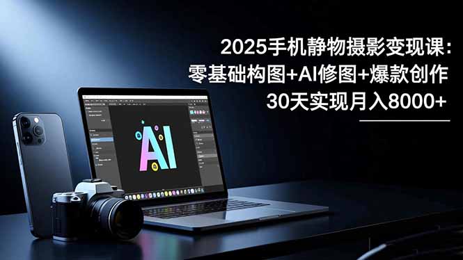 2025手机 静物摄影变现课：零基础构图+AI修图+爆款创作，30天实现月入8...-jixi
