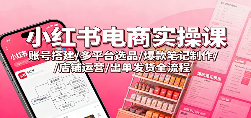 小红书电商实操课：账号搭建/多平台选品/爆款笔记制作/店铺运营/出单发货全流程-jixi