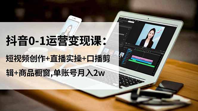 抖音0-1运营变现课：短视频创作+直播实操+口播剪辑+商品橱窗,单账号月入2w-jixi