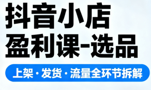 抖音小店盈利课-选品·上架·发货·流量全环节拆解-jixi