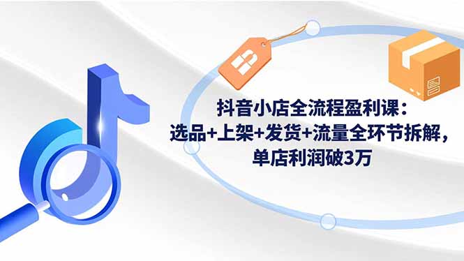 抖音小店全流程盈利课：选品+上架+发货+流量全环节拆解，单店利润破3万-jixi