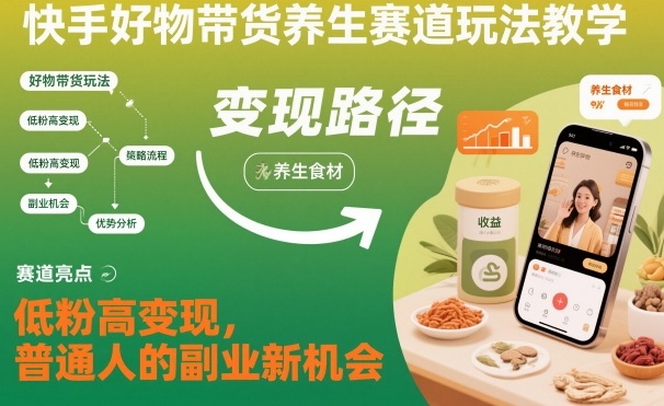 快手好物带货养生赛道玩法教学，低粉高变现，普通人的副业新机会-jixi