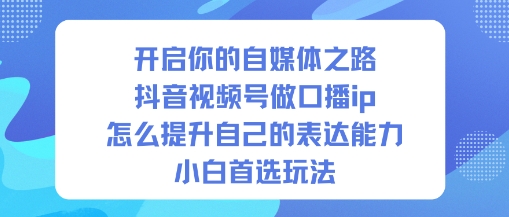 开启你的自媒体之路，抖音视频号做口播ip，怎么提升自己的表达能力，小白首选玩法-jixi