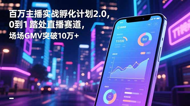 百万主播实战孵化计划2.0，0到1踏入直播赛道，场均GMV突破10万+-jixi