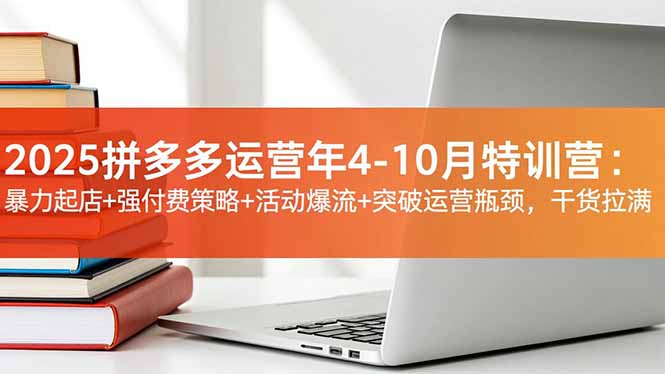 2025拼多多运营年4-10月特训营：暴力起店+强付费策略+活动爆流+突破运营瓶颈，干货拉满-jixi