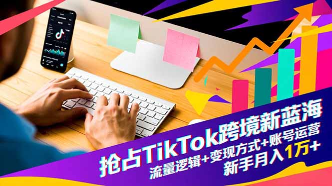 抢占TikTok跨境新蓝海：流量逻辑+变现方式+账号运营，新手月入1万+-jixi